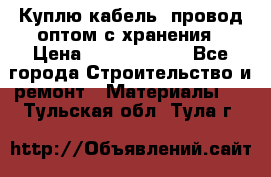 Куплю кабель, провод оптом с хранения › Цена ­ 10 000 000 - Все города Строительство и ремонт » Материалы   . Тульская обл.,Тула г.